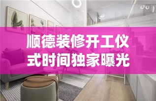 顺德装修开工仪式时间独家曝光！最新消息揭秘开工时间