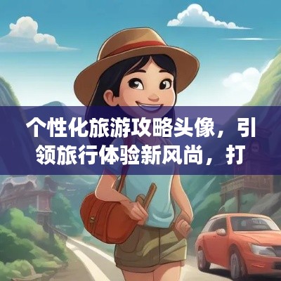 个性化旅游攻略头像，引领旅行体验新风尚，打造专属旅行记忆！