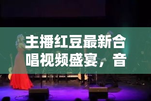 主播红豆最新合唱视频盛宴，音乐魅力大放送