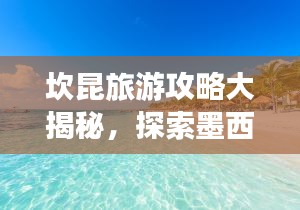 坎昆旅游攻略大揭秘，探索墨西哥坎昆的无限魅力！
