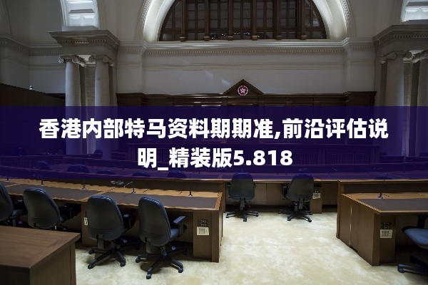 香港内部特马资料期期准,前沿评估说明_精装版5.818