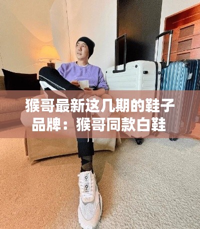 猴哥最新这几期的鞋子品牌：猴哥同款白鞋 