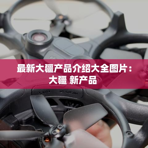 最新大疆产品介绍大全图片：大疆 新产品 