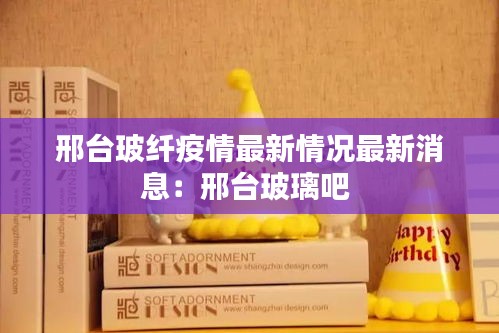 邢台玻纤疫情最新情况最新消息：邢台玻璃吧 