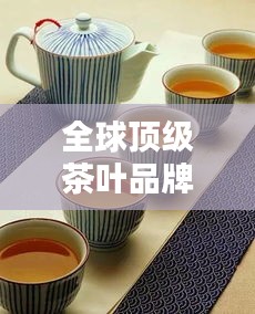 全球顶级茶叶品牌排行榜，名茶企业竞相辉映！