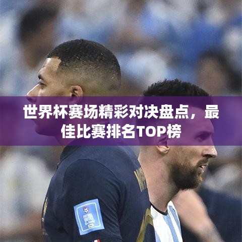 世界杯赛场精彩对决盘点，最佳比赛排名TOP榜