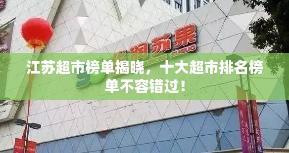 江苏超市榜单揭晓，十大超市排名榜单不容错过！