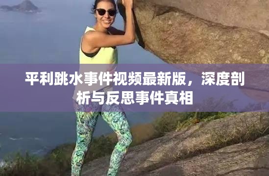 平利跳水事件视频最新版，深度剖析与反思事件真相