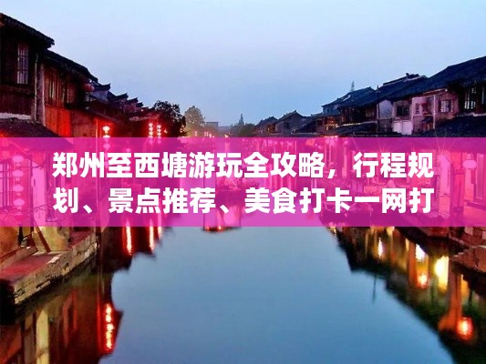 郑州至西塘游玩全攻略，行程规划、景点推荐、美食打卡一网打尽！