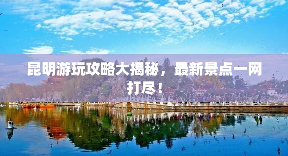 昆明游玩攻略大揭秘，最新景点一网打尽！