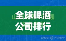 全球啤酒公司排行榜揭晓，领先企业一览