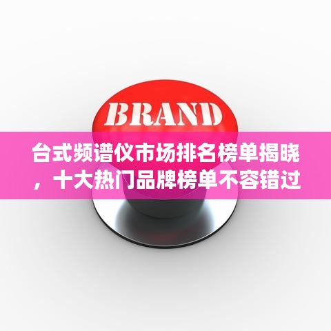 台式频谱仪市场排名榜单揭晓，十大热门品牌榜单不容错过！