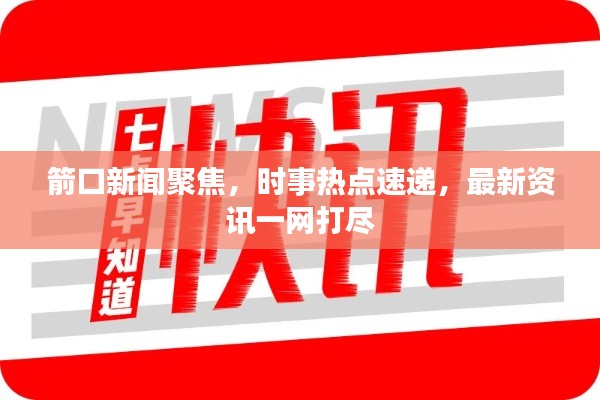 箭口新闻聚焦，时事热点速递，最新资讯一网打尽