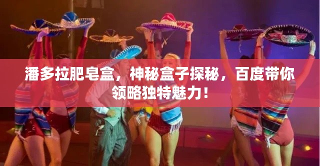 潘多拉肥皂盒，神秘盒子探秘，百度带你领略独特魅力！