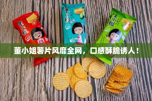 董小姐薯片风靡全网，口感酥脆诱人！