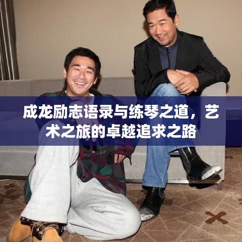 成龙励志语录与练琴之道，艺术之旅的卓越追求之路