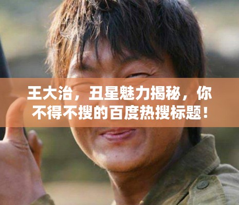 王大治，丑星魅力揭秘，你不得不搜的百度热搜标题！