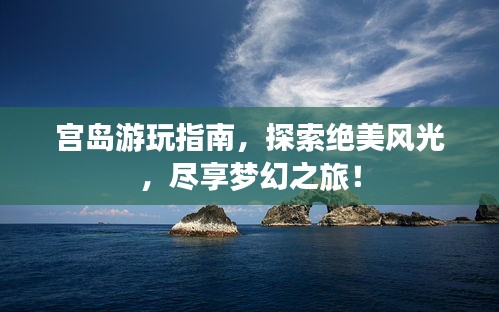 宫岛游玩指南，探索绝美风光，尽享梦幻之旅！