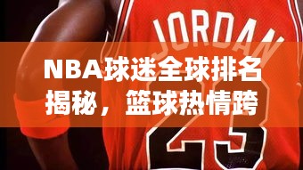 NBA球迷全球排名揭秘，篮球热情跨越国界传递！