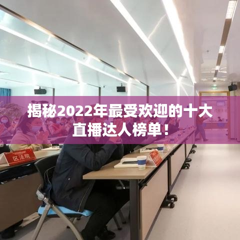 揭秘2022年最受欢迎的十大直播达人榜单！