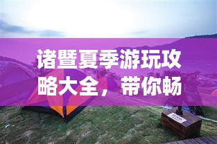 诸暨夏季游玩攻略大全，带你畅游清凉一夏！