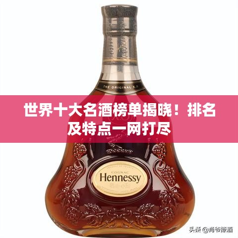 世界十大名酒榜单揭晓！排名及特点一网打尽