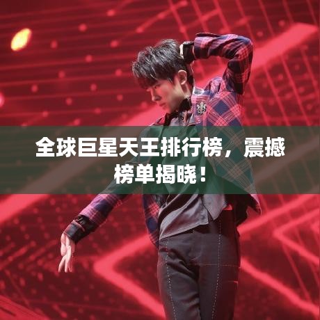全球巨星天王排行榜，震撼榜单揭晓！
