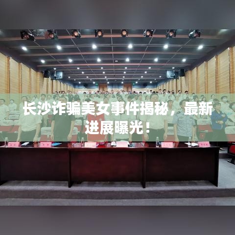 长沙诈骗美女事件揭秘，最新进展曝光！