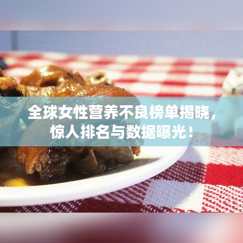 全球女性营养不良榜单揭晓，惊人排名与数据曝光！