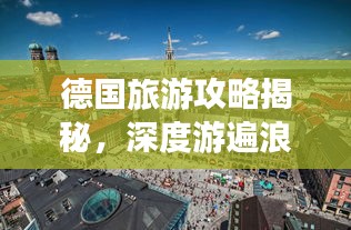 德国旅游攻略揭秘，深度游遍浪漫风情之旅