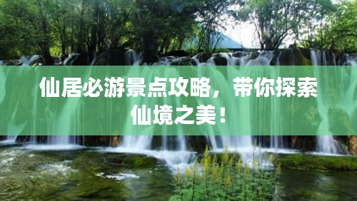 仙居必游景点攻略，带你探索仙境之美！