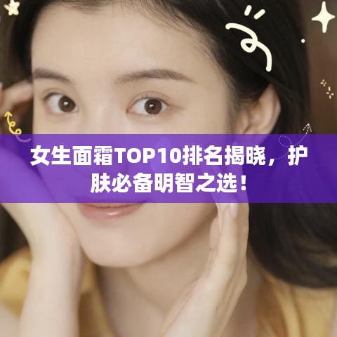 女生面霜TOP10排名揭晓，护肤必备明智之选！