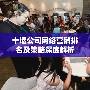 十堰公司网络营销排名及策略深度解析