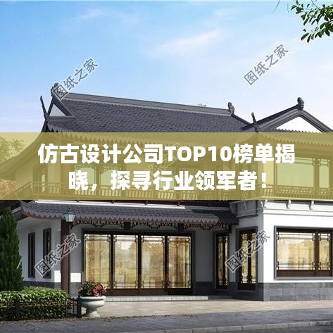 仿古设计公司TOP10榜单揭晓，探寻行业领军者！
