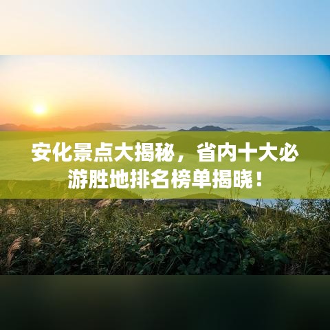安化景点大揭秘，省内十大必游胜地排名榜单揭晓！