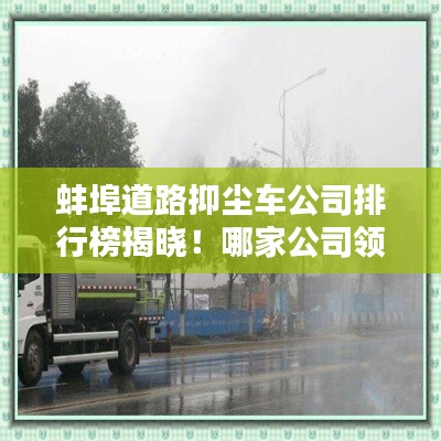 蚌埠道路抑尘车公司排行榜揭晓！哪家公司领先行业？