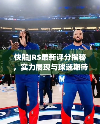 快船JRS最新评分揭秘，实力展现与球迷期待之巅