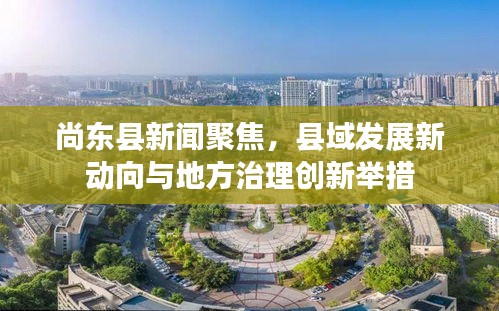 尚东县新闻聚焦，县域发展新动向与地方治理创新举措