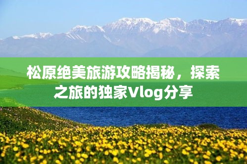 松原绝美旅游攻略揭秘，探索之旅的独家Vlog分享