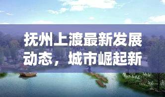 抚州上渡最新发展动态，城市崛起新篇章