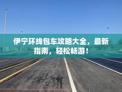 伊宁环线包车攻略大全，最新指南，轻松畅游！