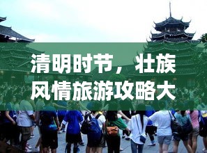 清明时节，壮族风情旅游攻略大放异彩！