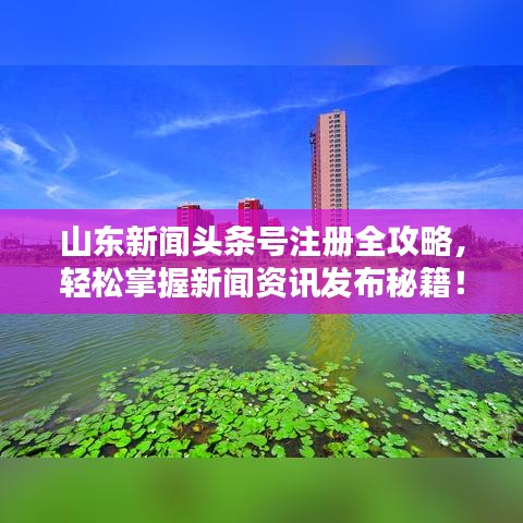 山东新闻头条号注册全攻略，轻松掌握新闻资讯发布秘籍！