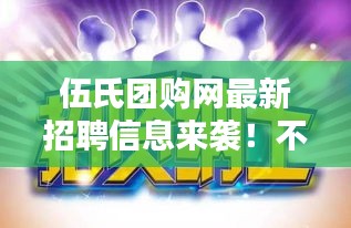伍氏团购网最新招聘信息来袭！不容错过的职位机会！