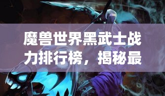 魔兽世界黑武士战力排行榜，揭秘最强战士榜单！