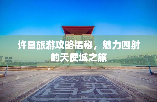 许昌旅游攻略揭秘，魅力四射的天使城之旅