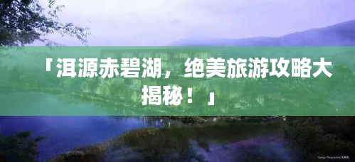 「洱源赤碧湖，绝美旅游攻略大揭秘！」