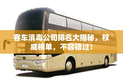 客车消毒公司排名大揭秘，权威榜单，不容错过！