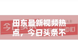 田东最新视频热点，今日头条不容错过