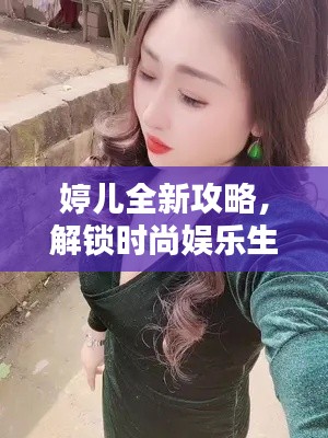 婷儿全新攻略，解锁时尚娱乐生活，引领潮流新姿势！